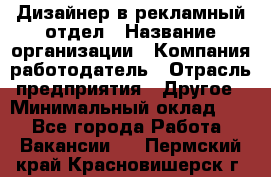 Дизайнер в рекламный отдел › Название организации ­ Компания-работодатель › Отрасль предприятия ­ Другое › Минимальный оклад ­ 1 - Все города Работа » Вакансии   . Пермский край,Красновишерск г.